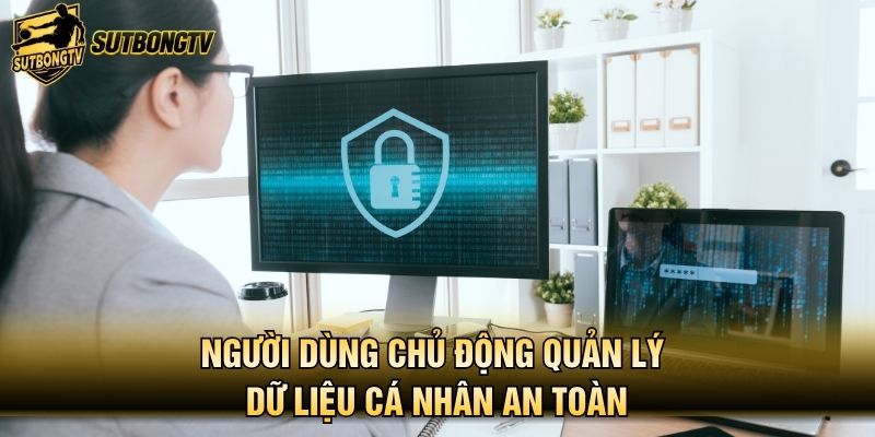 Người dùng chủ động quản lý dữ liệu cá nhân an toàn