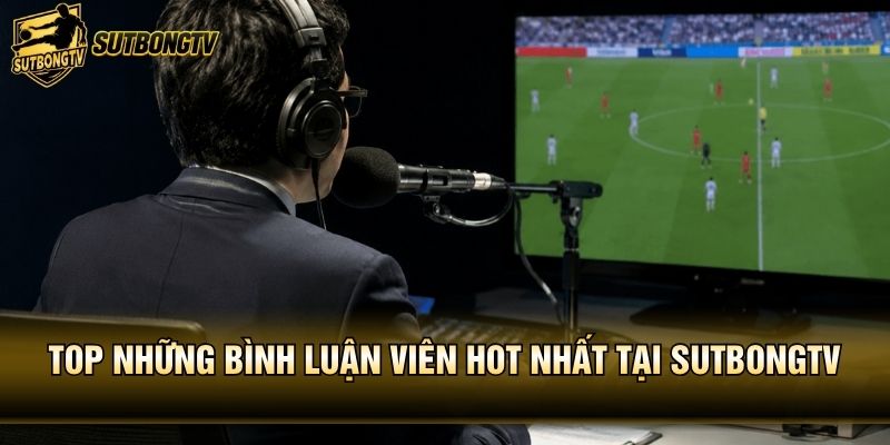 TOP những bình luận viên HOT nhất tại sutbongTV