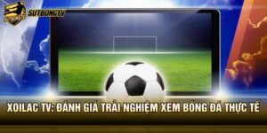 Xoilac TV: Đánh Giá Trải Nghiệm Xem Bóng Đá Thực Tế