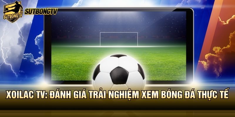 Xoilac TV: Đánh Giá Trải Nghiệm Xem Bóng Đá Thực Tế