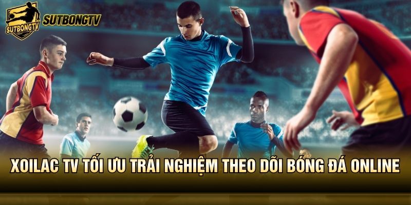 Xoilac TV tối ưu trải nghiệm theo dõi bóng đá online