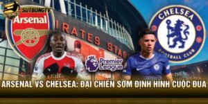 Arsenal vs Chelsea: Đại Chiến Sớm Định Hình Cuộc Đua