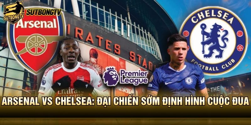 Arsenal vs Chelsea: Đại Chiến Sớm Định Hình Cuộc Đua